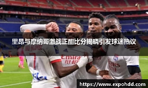 里昂与摩纳哥激战正酣比分揭晓引发球迷热议