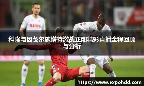 科隆与因戈尔施塔特激战正酣精彩直播全程回顾与分析