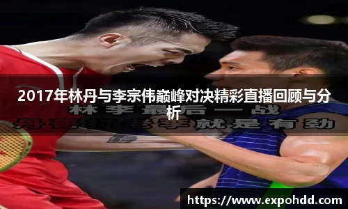 2017年林丹与李宗伟巅峰对决精彩直播回顾与分析